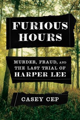 Furious Hours: Murder, Fraud, and the Last Trial of Harper Lee by Casey Cep